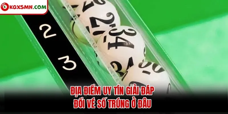 Địa điểm uy tín giải đáp đổi vé số trúng ở đâu