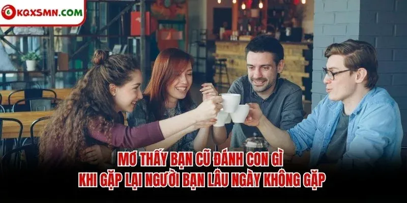 Mơ thấy bạn cũ đánh con gì khi gặp lại người bạn lâu ngày không gặp