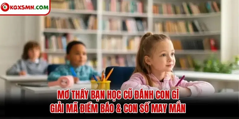 Mơ Thấy Bạn Học Cũ Đánh Con Gì - Giải Mã Điềm Báo & Con Số May Mắn