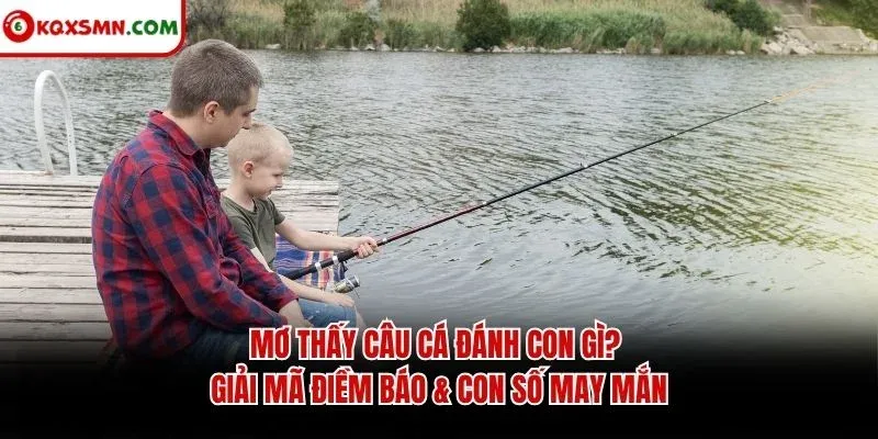 Mơ thấy Câu cá đánh con gì? Giải mã điềm báo & con số may mắn