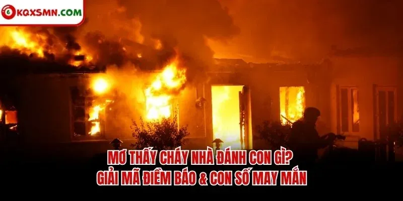 Mơ thấy Cháy nhà đánh con gì? Giải mã điềm báo & con số may mắn