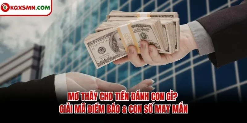 Mơ thấy Cho tiền đánh con gì? Giải mã điềm báo & con số may mắn
