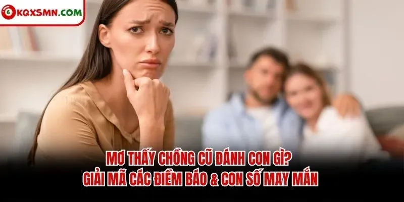 Mơ thấy Chồng cũ đánh con gì? Giải mã điềm báo & con số may mắn