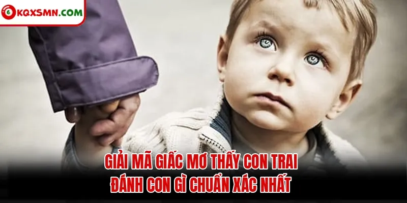 Giải mã giấc mơ thấy con trai đánh con gì chuẩn xác nhất