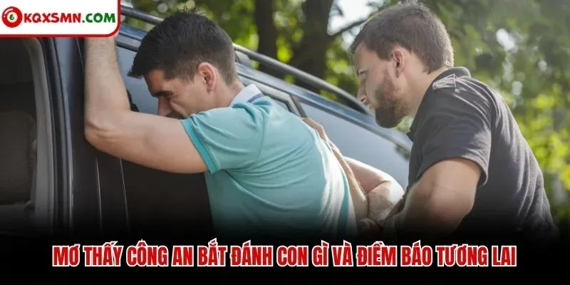 Mơ thấy công an bắt đánh con gì và điềm báo tương lai