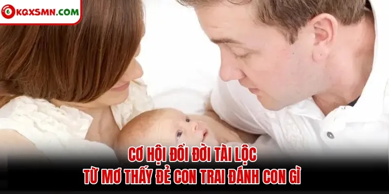 Cơ hội đổi đời tài lộc từ mơ thấy đẻ con trai đánh con gì