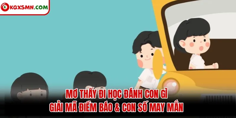 Mơ thấy Đi học đánh con gì? Giải mã điềm báo & con số may mắn