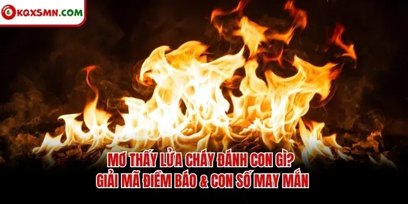 Mơ thấy Lửa cháy đánh con gì? Giải mã điềm báo & con số may mắn