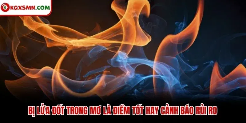 Bị lửa đốt trong mơ là điềm tốt hay cảnh báo rủi ro