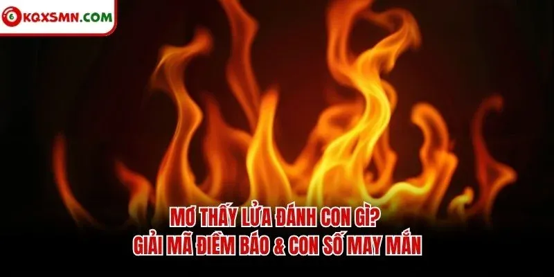 Mơ thấy Lửa đánh con gì? Giải mã điềm báo & con số may mắn
