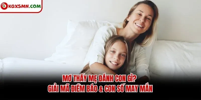 Mơ thấy Mẹ đánh con gì? Giải mã điềm báo & con số may mắn