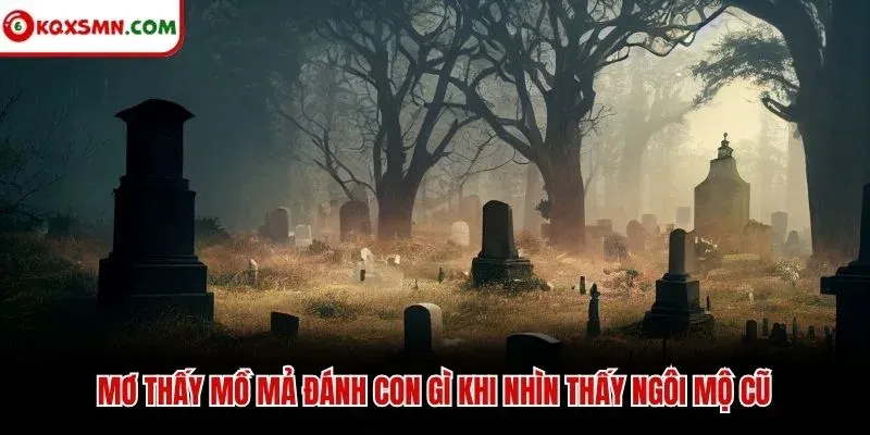 Mơ thấy mồ mả đánh con gì khi nhìn thấy ngôi mộ cũ