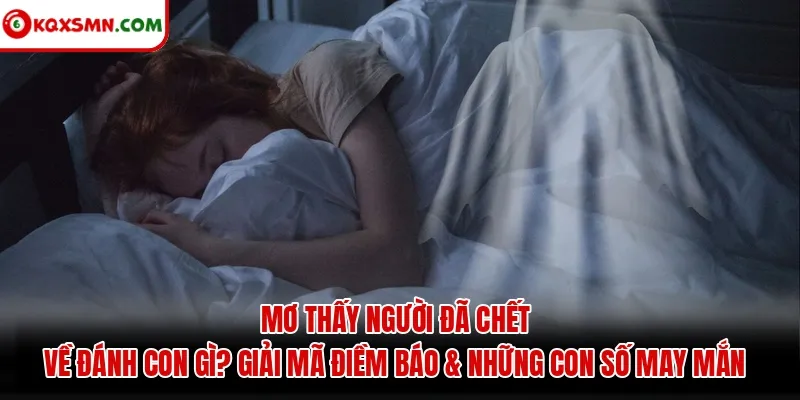 Mơ thấy Người đã chết về đánh con gì? Giải mã điềm báo và con số