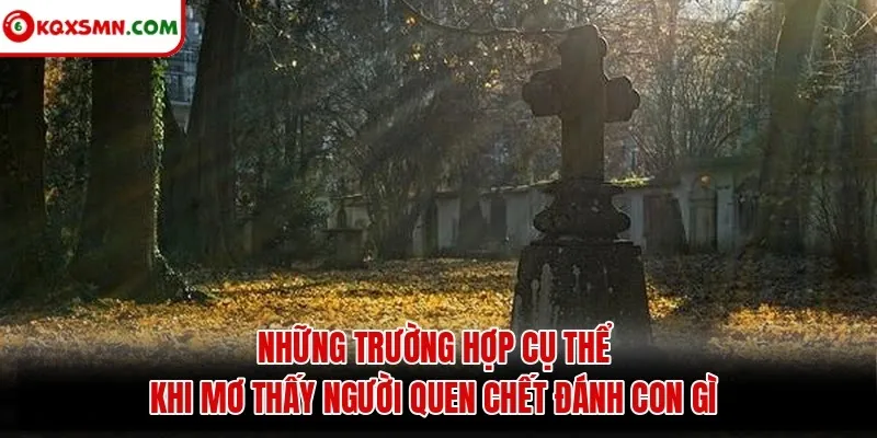 Những trường hợp cụ thể khi mơ thấy người quen chết đánh con gì