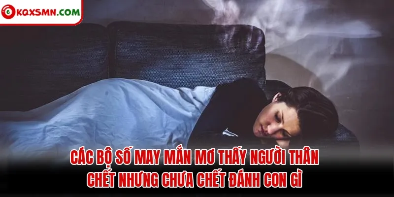 Các bộ số may mắn mơ thấy người thân chết nhưng chưa chết đánh con gì