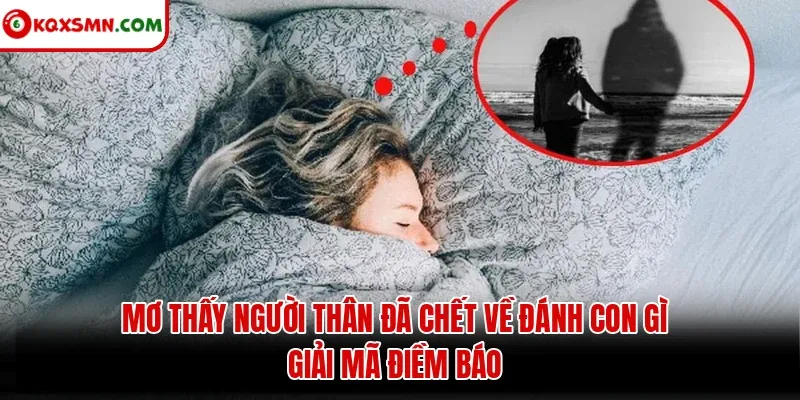Mơ thấy Người thân đã chết về đánh con gì? Giải mã điềm báo