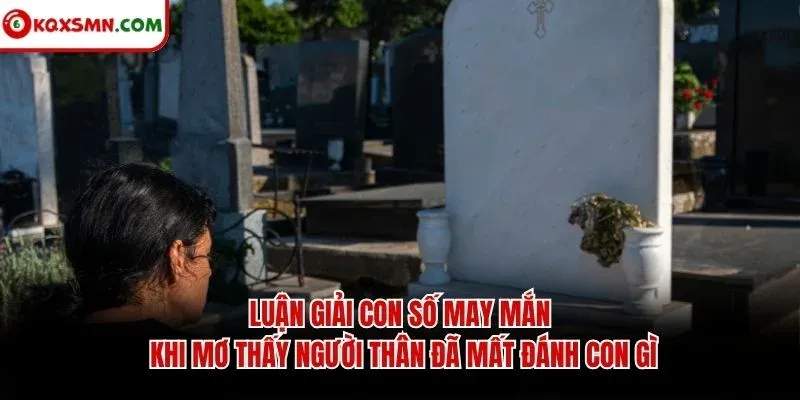 Luận giải con số may mắn khi mơ thấy người thân đã mất đánh con gì