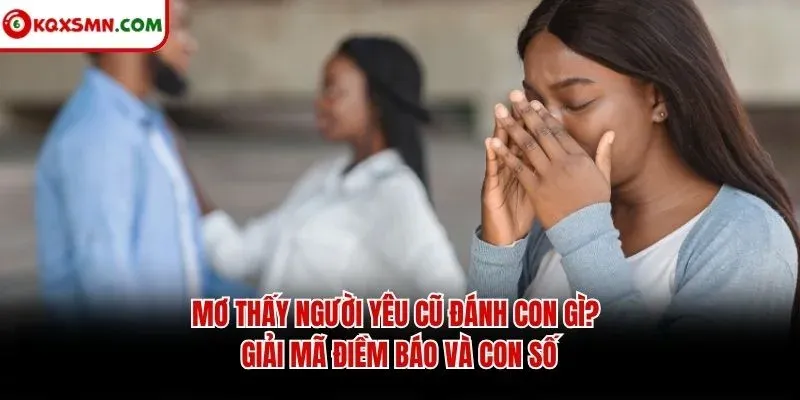 Mơ Thấy Người Yêu Cũ Đánh Con Gì? Giải Mã Điềm Báo Và Con Số