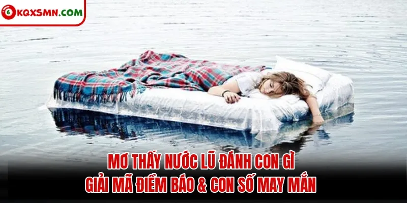 Mơ thấy Nước lũ đánh con gì? Giải mã điềm báo & con số may mắn