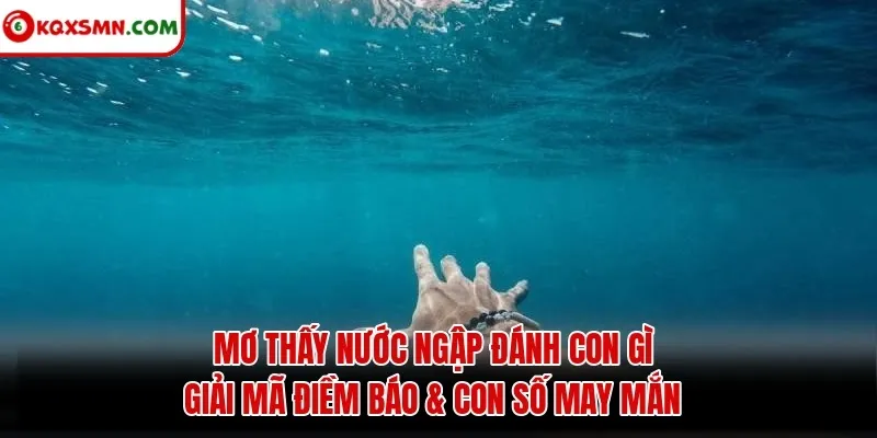 Mơ thấy Nước ngập đánh con gì? Giải mã điềm báo & con số may mắn