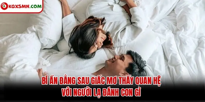 Bí ẩn đằng sau giấc mơ thấy quan hệ với người lạ đánh con gì