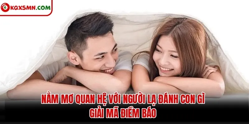 Mơ thấy Quan hệ với người lạ đánh con gì? Giải mã điềm báo