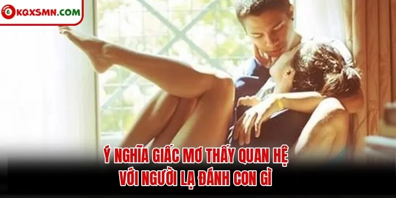 Ý nghĩa giấc mơ thấy quan hệ với người lạ đánh con gì