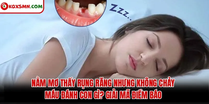 Mơ thấy Rụng răng không chảy máu đánh con gì? Giải mã điềm báo