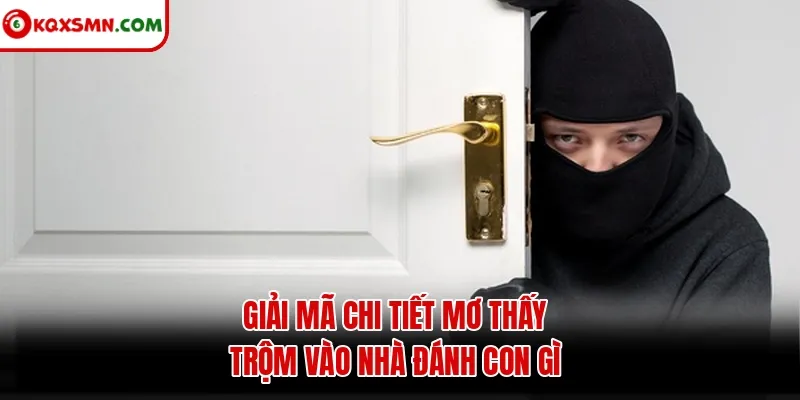 Giải mã chi tiết mơ thấy trộm vào nhà đánh con gì