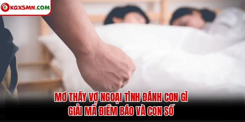 Mơ thấy Vợ ngoại tình đánh con gì? Giải mã điềm báo và con số