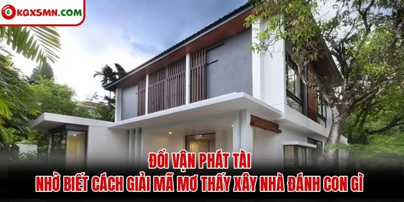 Đổi vận phát tài nhờ biết cách giải mã mơ thấy xây nhà đánh con gì