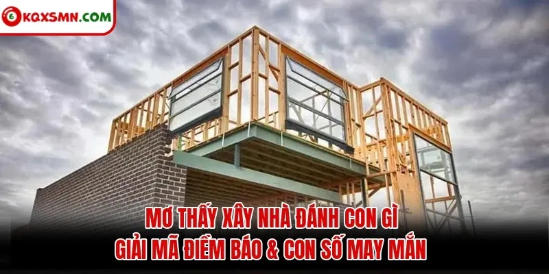 Mơ Thấy Xây Nhà Đánh Con Gì - Giải Mã Điềm Báo & Con Số May Mắn