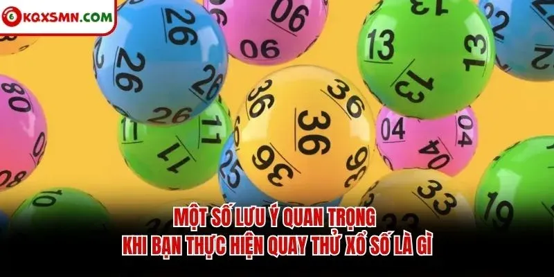 Một số lưu ý quan trọng khi bạn thực hiện quay thử xổ số là gì