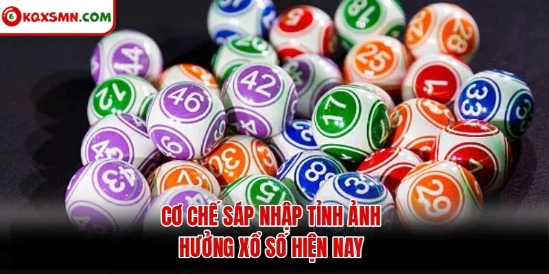 Cơ chế sáp nhập tỉnh ảnh hưởng xổ số hiện nay