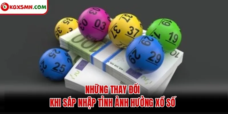 Những thay đổi khi sáp nhập tỉnh ảnh hưởng xổ số