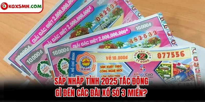 Sáp nhập tỉnh 2025 tác động gì đến các đài xổ số 3 miền?