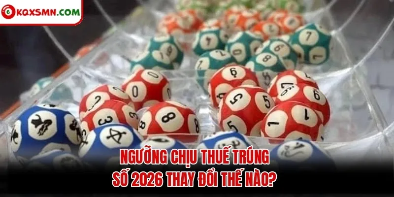 Ngưỡng chịu thuế trúng số 2026 thay đổi thế nào?
