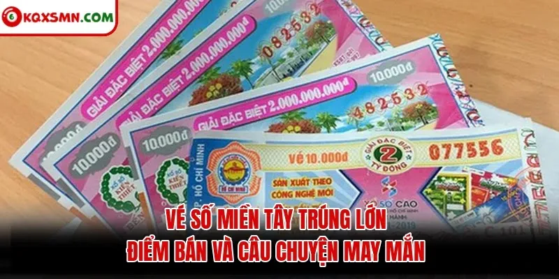 Vé số miền Tây trúng lớn: điểm bán và câu chuyện may mắn